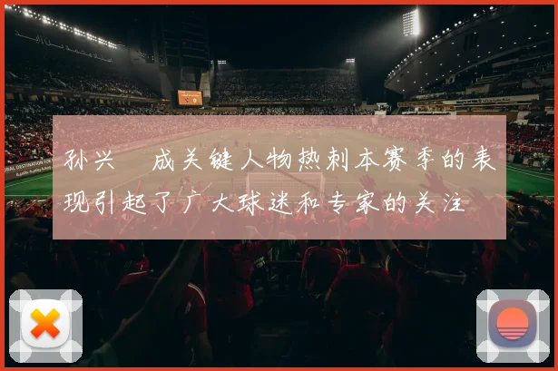 孙兴慜成关键人物热刺本赛季的表现引起了广大球迷和专家的关注
