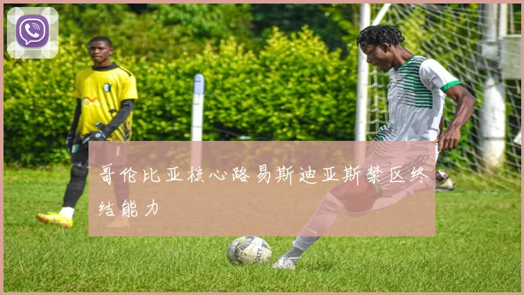哥伦比亚核心路易斯迪亚斯禁区终结能力
