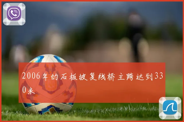2006年的石板坡复线桥主跨达到330米
