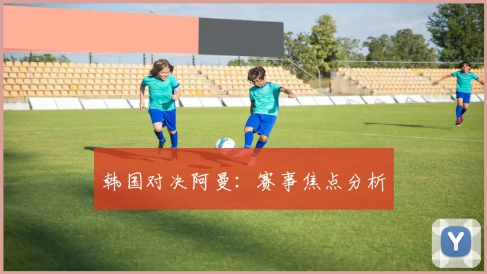 韩国对决阿曼：赛事焦点分析
