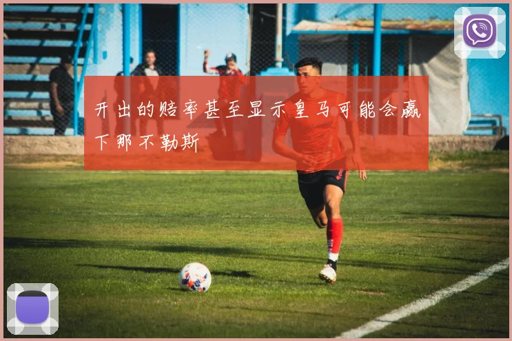 开出的赔率甚至显示皇马可能会赢下那不勒斯