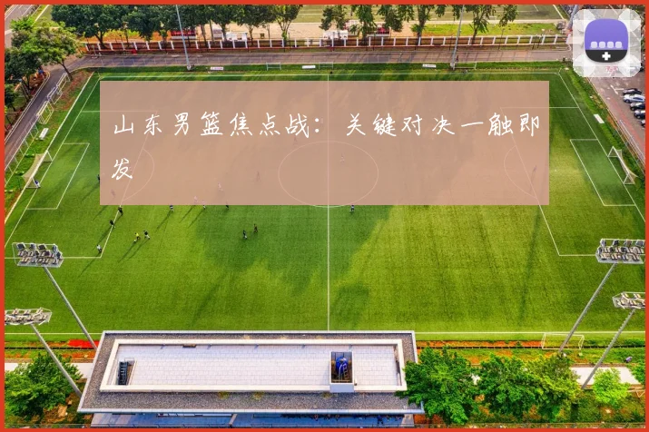 山东男篮焦点战：关键对决一触即发
