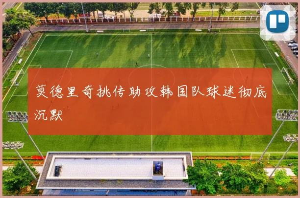 莫德里奇挑传助攻韩国队球迷彻底沉默