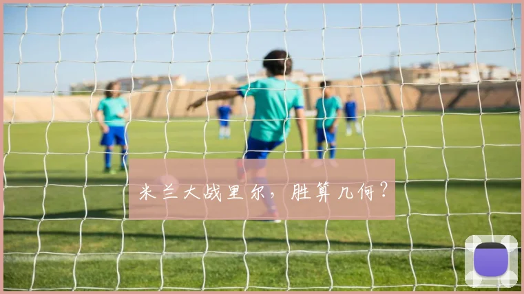 米兰大战里尔，胜算几何？