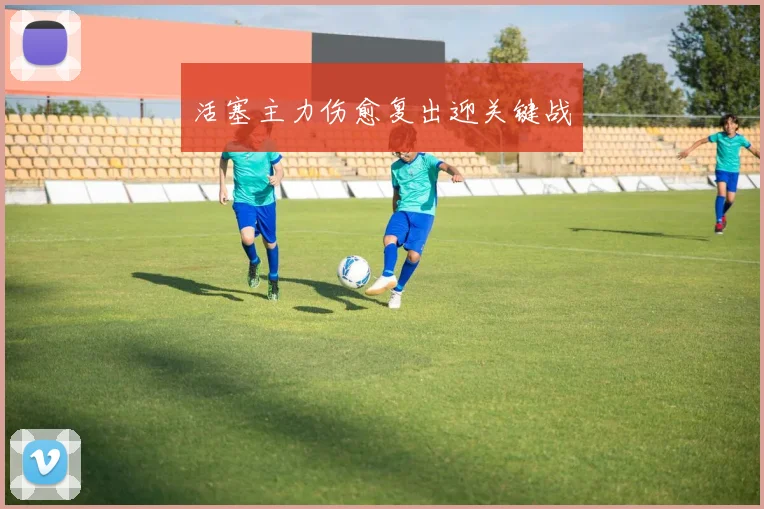 活塞主力伤愈复出迎关键战