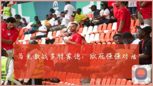 马竞激战多特蒙德，欧冠强强对话