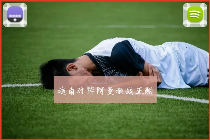 越南对阵阿曼激战正酣