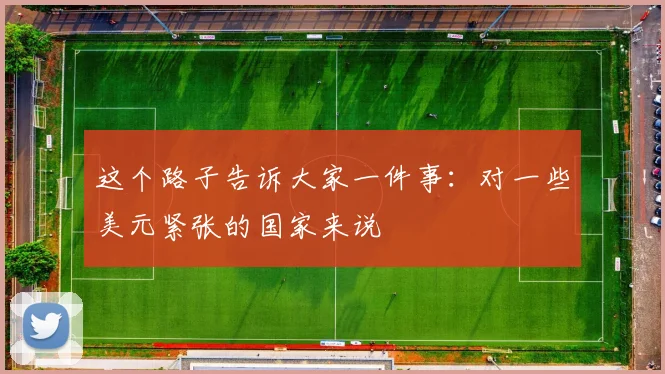 这个路子告诉大家一件事：对一些美元紧张的国家来说