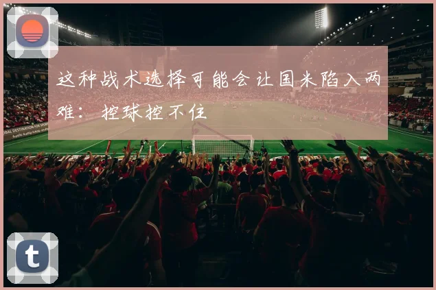 这种战术选择可能会让国米陷入两难：控球控不住