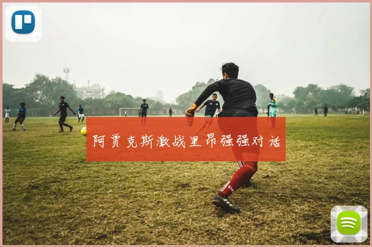 阿贾克斯激战里昂强强对话