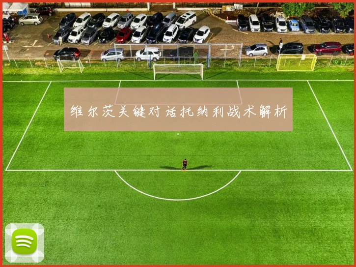 维尔茨关键对话托纳利战术解析