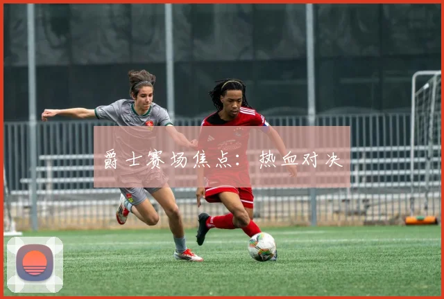 爵士赛场焦点：热血对决