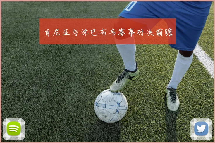 肯尼亚与津巴布韦赛事对决前瞻