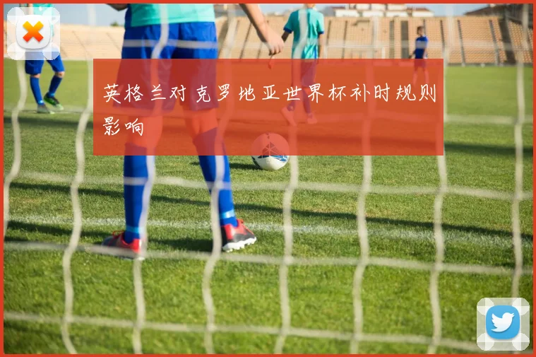 英格兰对克罗地亚世界杯补时规则影响