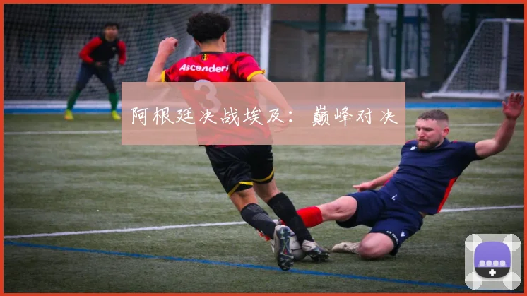 阿根廷决战埃及：巅峰对决
