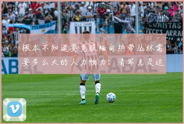 根本不知道要克服缅甸热带丛林需要多么大的人力物力：清军光是运送铸造大炮的原材料和粮食就动用上百万民伕