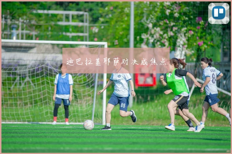 迪巴拉基耶萨对决成焦点