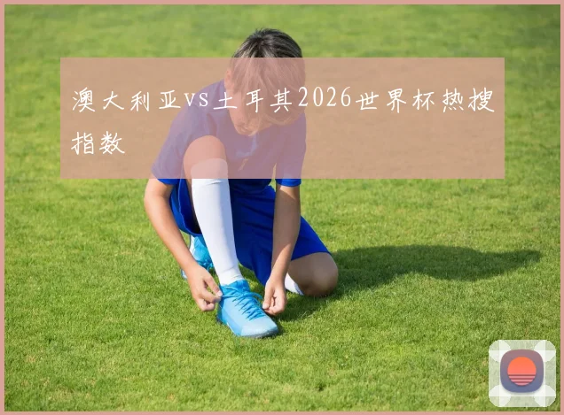 澳大利亚vs土耳其2026世界杯热搜指数