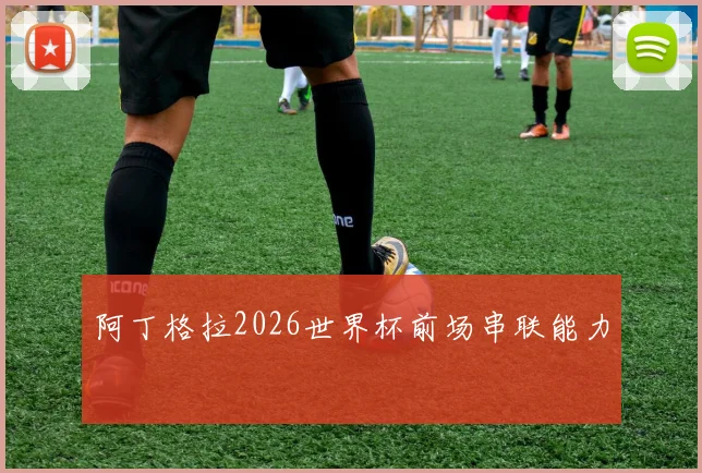 阿丁格拉2026世界杯前场串联能力