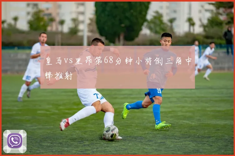 皇马vs里昂第68分钟小将倒三角中锋推射