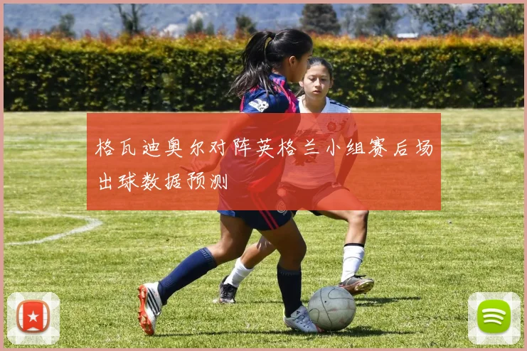 格瓦迪奥尔对阵英格兰小组赛后场出球数据预测