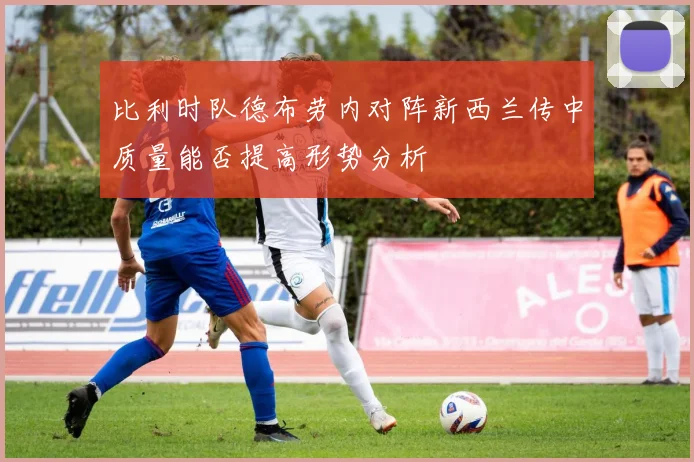 比利时队德布劳内对阵新西兰传中质量能否提高形势分析