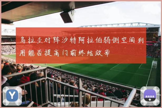 乌拉圭对阵沙特阿拉伯弱侧空间利用能否提高门前终结效率