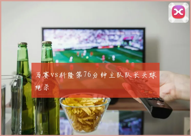 马赛vs科隆第76分钟主队队长头球绝杀