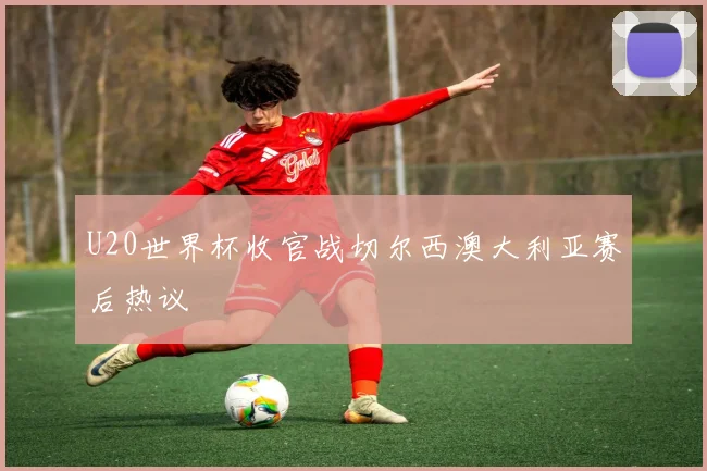 U20世界杯收官战切尔西澳大利亚赛后热议