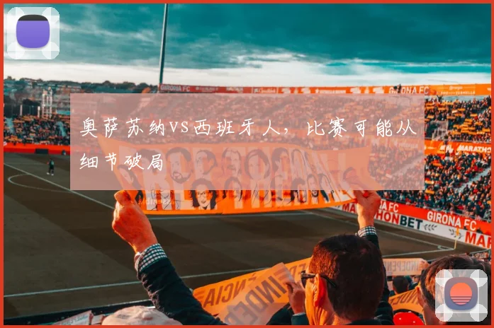 奥萨苏纳vs西班牙人，比赛可能从细节破局