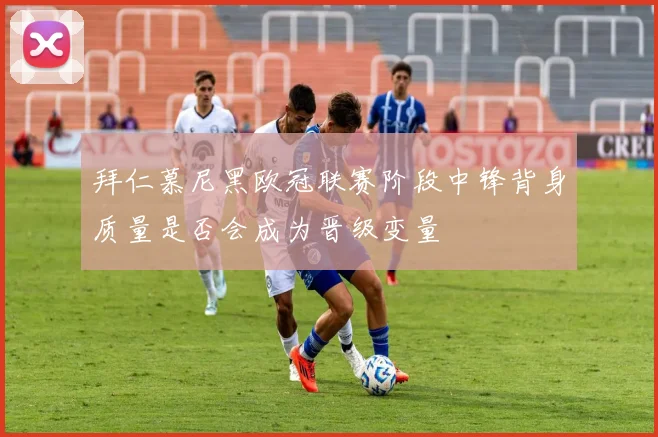 拜仁慕尼黑欧冠联赛阶段中锋背身质量是否会成为晋级变量
