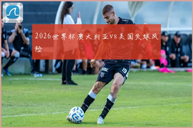 2026世界杯澳大利亚vs美国失球风险