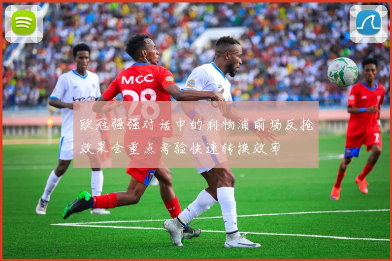 欧冠强强对话中的利物浦前场反抢效果会重点考验快速转换效率