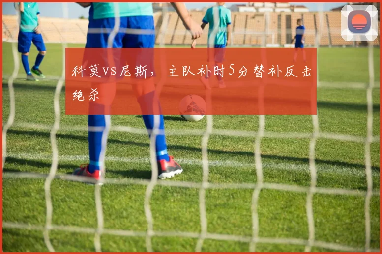 科莫vs尼斯,主队补时5分替补反击绝杀