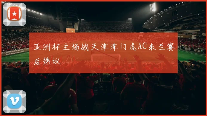 亚洲杯主场战天津津门虎AC米兰赛后热议