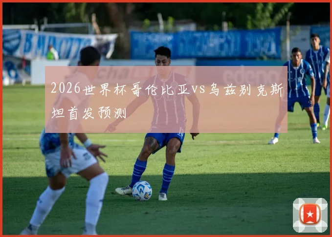 2026世界杯哥伦比亚vs乌兹别克斯坦首发预测