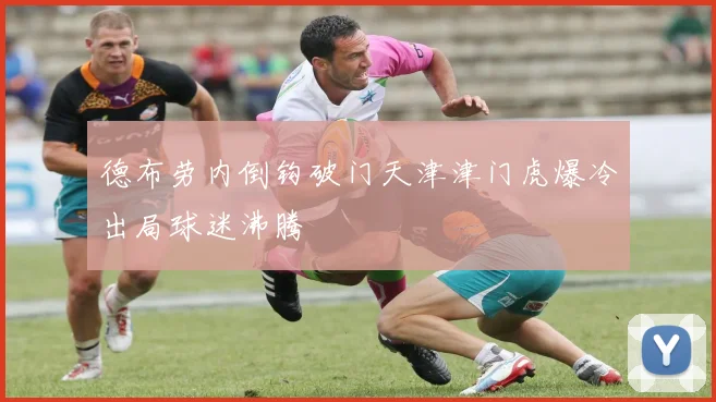 德布劳内倒钩破门天津津门虎爆冷出局球迷沸腾