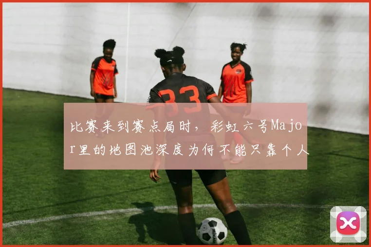 比赛来到赛点局时，彩虹六号Major里的地图池深度为何不能只靠个人能力
