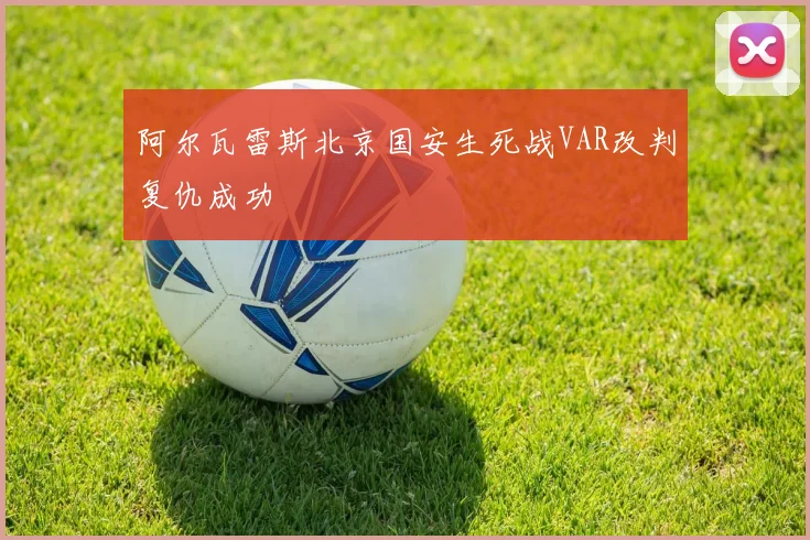 阿尔瓦雷斯北京国安生死战VAR改判复仇成功