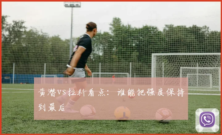 黄潜vs拉科看点：谁能把强度保持到最后