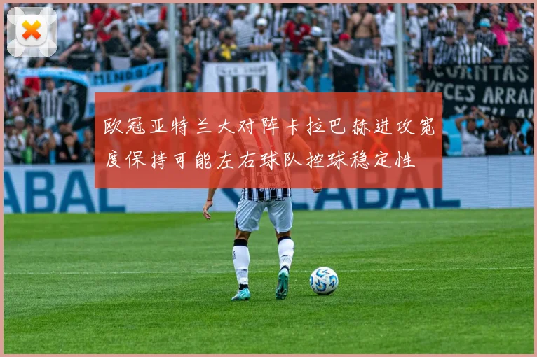 欧冠亚特兰大对阵卡拉巴赫进攻宽度保持可能左右球队控球稳定性