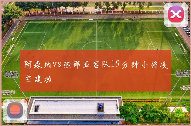 阿森纳vs热那亚客队19分钟小将凌空建功