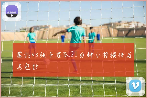 蒙扎vs纽卡客队21分钟小将横传后点包抄