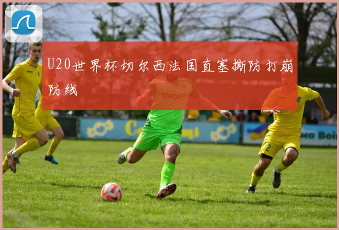 U20世界杯切尔西法国直塞撕防打崩防线