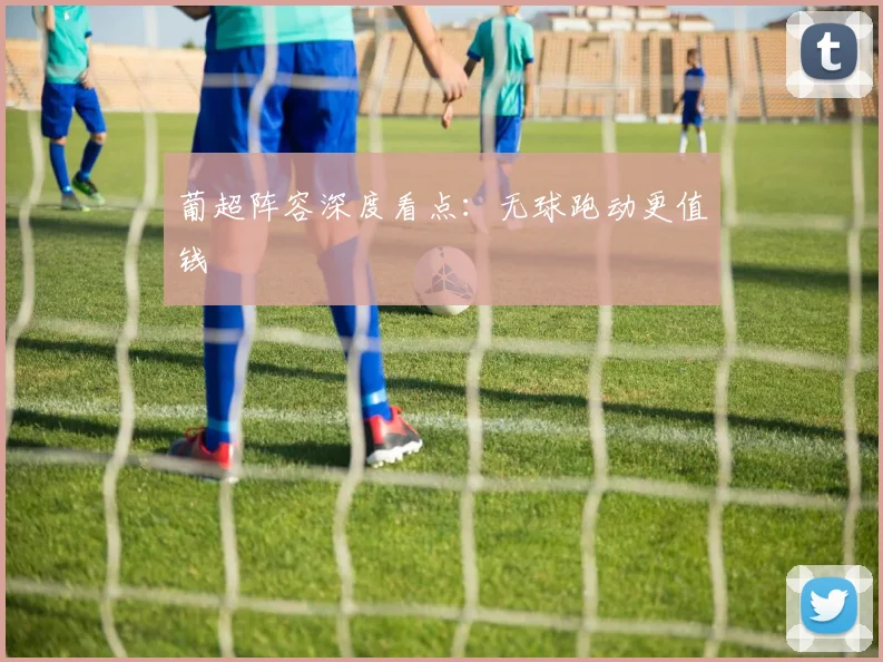 葡超阵容深度看点：无球跑动更值钱