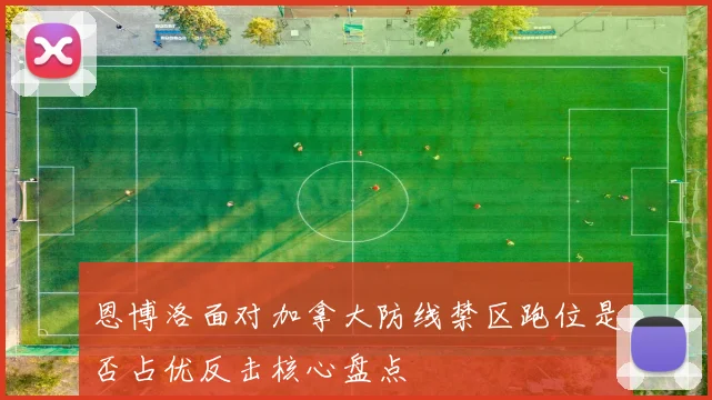 恩博洛面对加拿大防线禁区跑位是否占优反击核心盘点