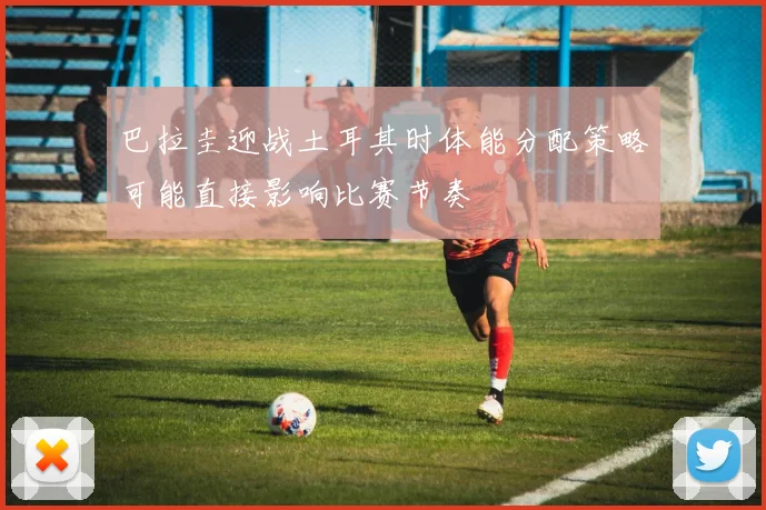巴拉圭迎战土耳其时体能分配策略可能直接影响比赛节奏