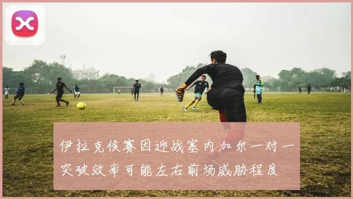 伊拉克侯赛因迎战塞内加尔一对一突破效率可能左右前场威胁程度