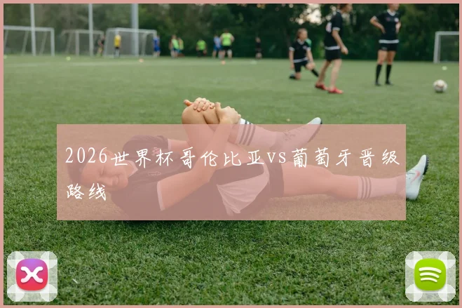 2026世界杯哥伦比亚vs葡萄牙晋级路线