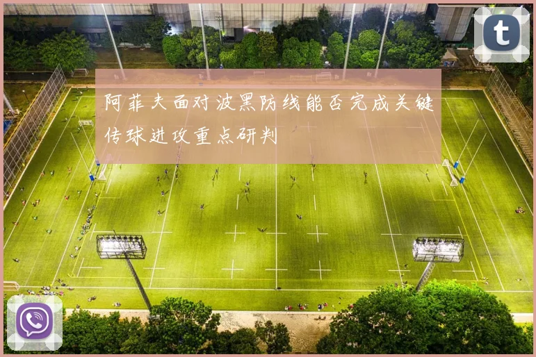 阿菲夫面对波黑防线能否完成关键传球进攻重点研判